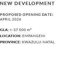 NEW DEVELOPMENT PROPOSED OPENING DATE:  APRIL 2026 GLA: +-37 000 m² LOCATION: EMPANGENI province: kWAZULU-NATAL